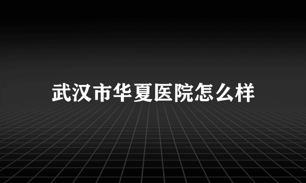 武汉市华夏医院怎么样