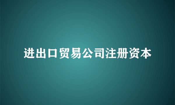 进出口贸易公司注册资本