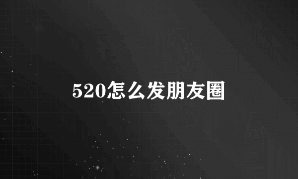 520怎么发朋友圈