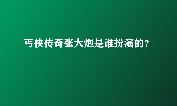 丐侠传奇张大炮是谁扮演的？