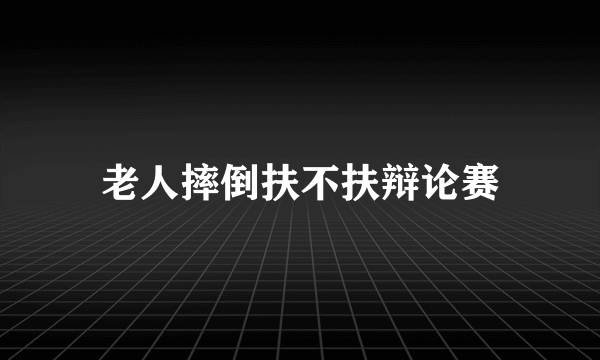 老人摔倒扶不扶辩论赛