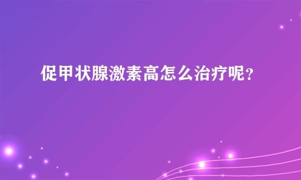 促甲状腺激素高怎么治疗呢？