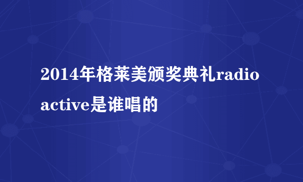 2014年格莱美颁奖典礼radioactive是谁唱的