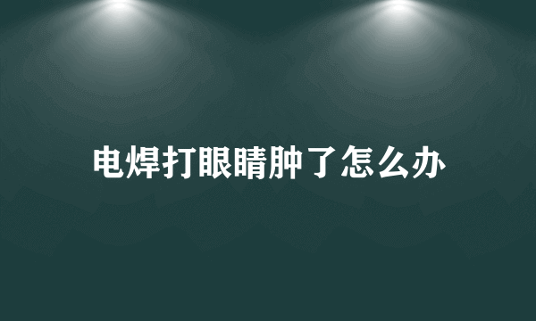 电焊打眼睛肿了怎么办