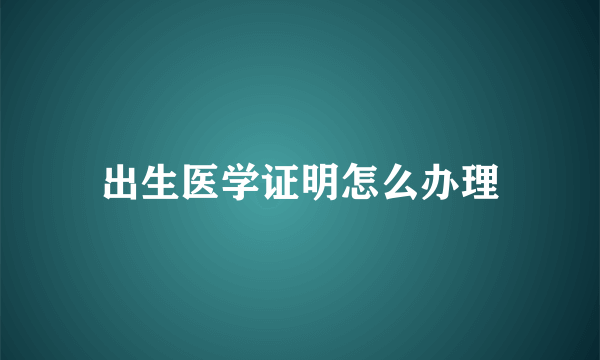 出生医学证明怎么办理