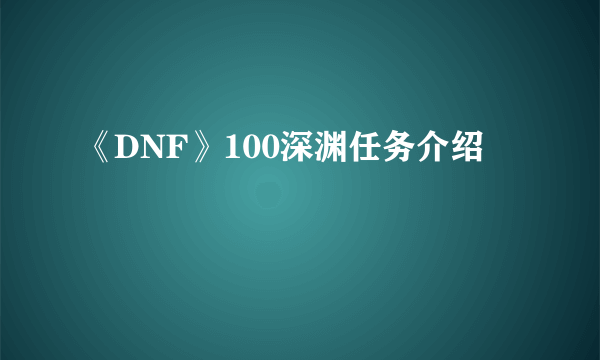 《DNF》100深渊任务介绍