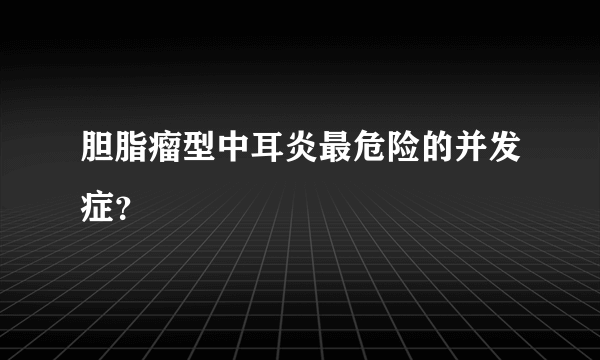 胆脂瘤型中耳炎最危险的并发症？