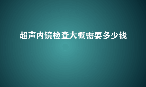 超声内镜检查大概需要多少钱