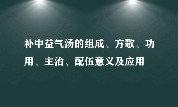 补中益气汤的组成、方歌、功用、主治、配伍意义及应用