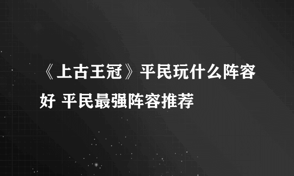 《上古王冠》平民玩什么阵容好 平民最强阵容推荐