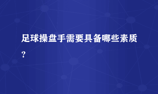 足球操盘手需要具备哪些素质？