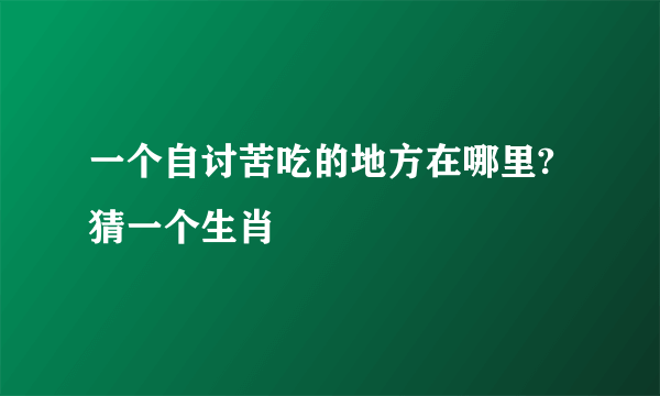 一个自讨苦吃的地方在哪里?猜一个生肖