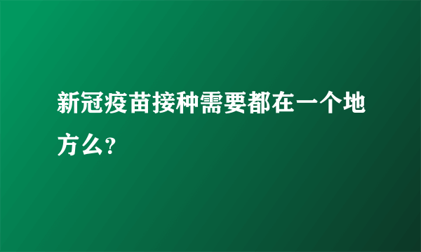 新冠疫苗接种需要都在一个地方么？