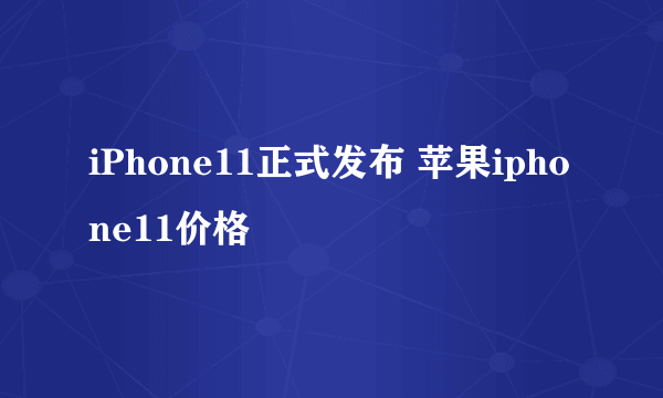 iPhone11正式发布 苹果iphone11价格