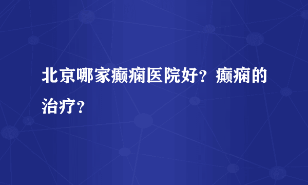 北京哪家癫痫医院好？癫痫的治疗？