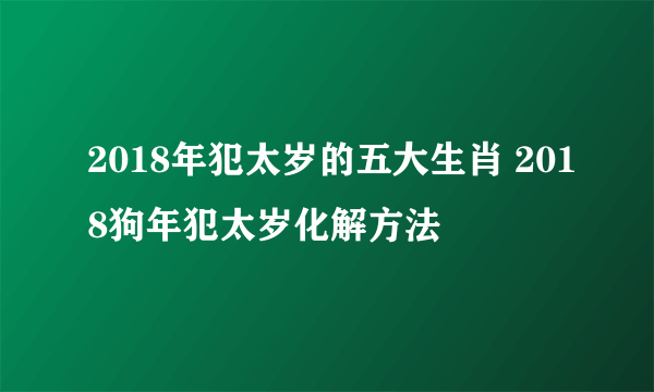 2018年犯太岁的五大生肖 2018狗年犯太岁化解方法