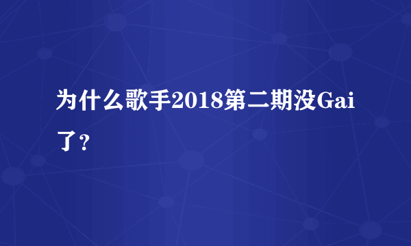 为什么歌手2018第二期没Gai了？