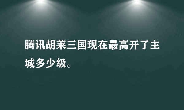 腾讯胡莱三国现在最高开了主城多少级。