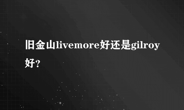 旧金山livemore好还是gilroy好？