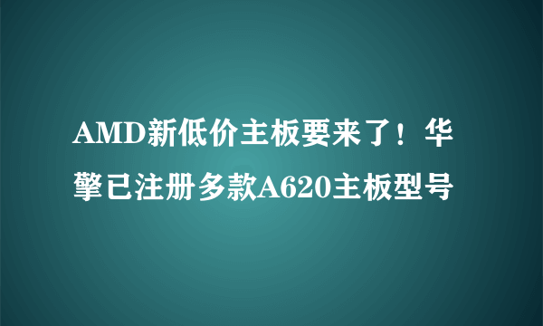 AMD新低价主板要来了！华擎已注册多款A620主板型号