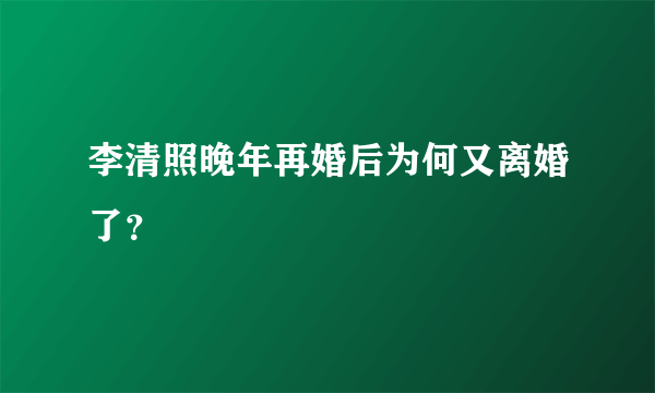 李清照晚年再婚后为何又离婚了？