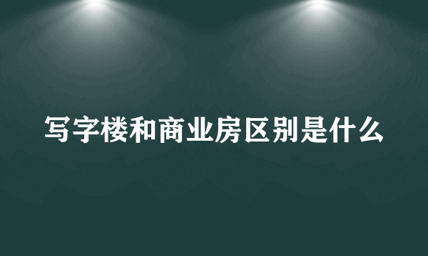 写字楼和商业房区别是什么