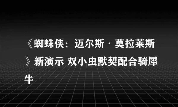 《蜘蛛侠：迈尔斯·莫拉莱斯》新演示 双小虫默契配合骑犀牛