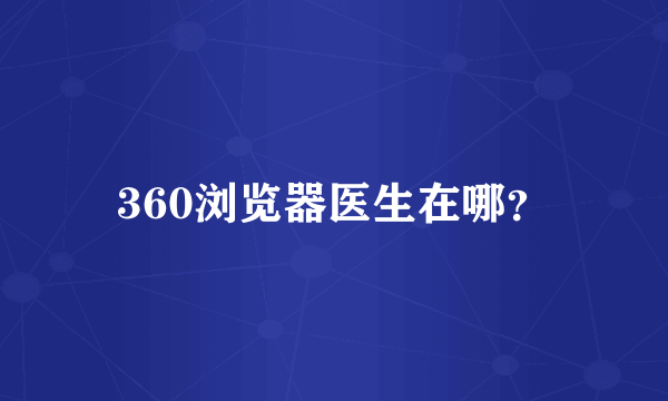 360浏览器医生在哪？