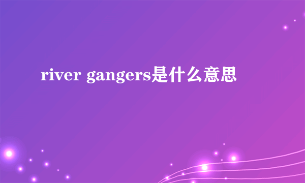 river gangers是什么意思