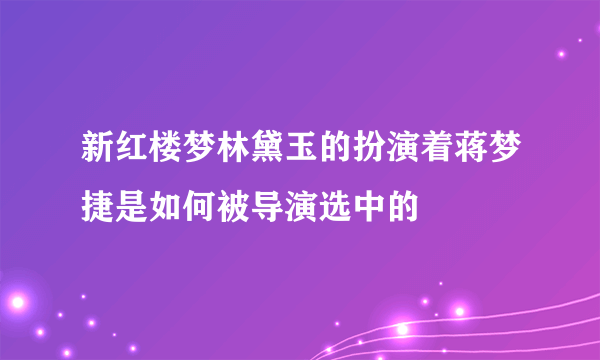 新红楼梦林黛玉的扮演着蒋梦捷是如何被导演选中的