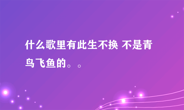 什么歌里有此生不换 不是青鸟飞鱼的。。