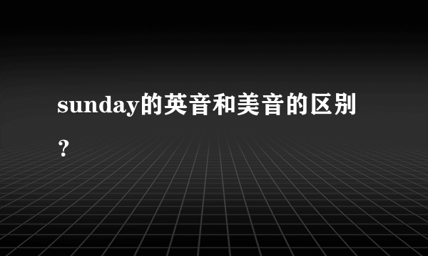 sunday的英音和美音的区别？