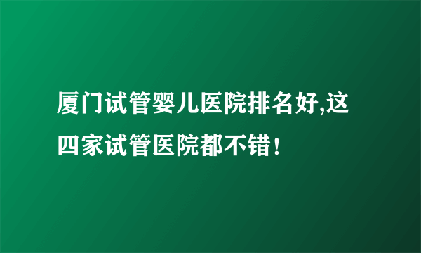 厦门试管婴儿医院排名好,这四家试管医院都不错！