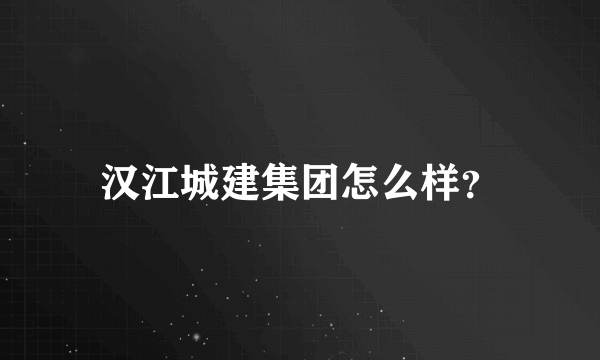 汉江城建集团怎么样？