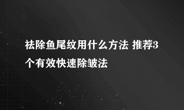 祛除鱼尾纹用什么方法 推荐3个有效快速除皱法