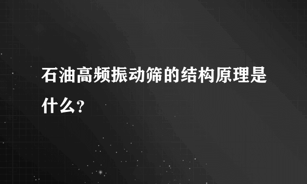 石油高频振动筛的结构原理是什么？