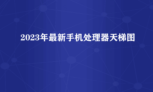 2023年最新手机处理器天梯图