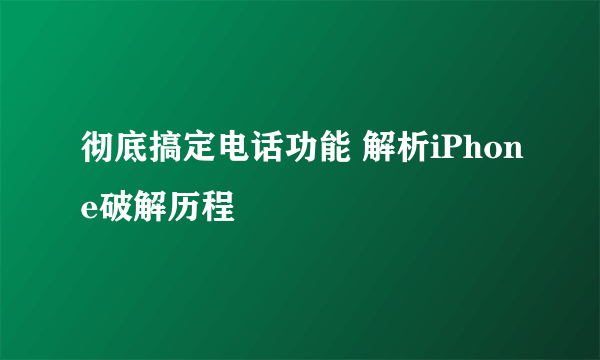 彻底搞定电话功能 解析iPhone破解历程