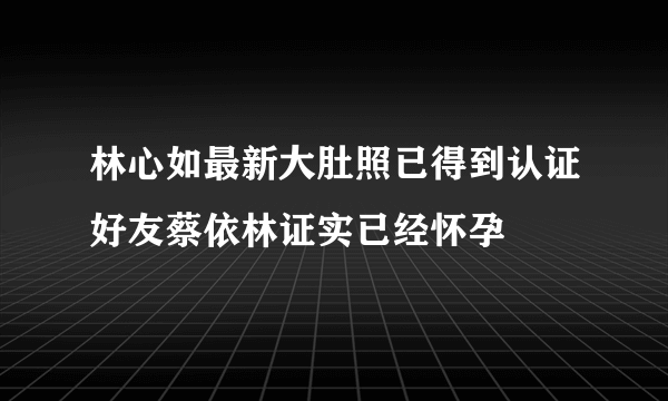 林心如最新大肚照已得到认证好友蔡依林证实已经怀孕