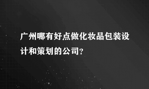 广州哪有好点做化妆品包装设计和策划的公司？