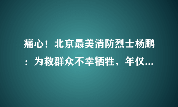 痛心！北京最美消防烈士杨鹏：为救群众不幸牺牲，年仅24岁！