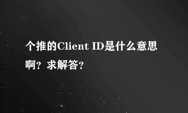 个推的Client ID是什么意思啊？求解答？