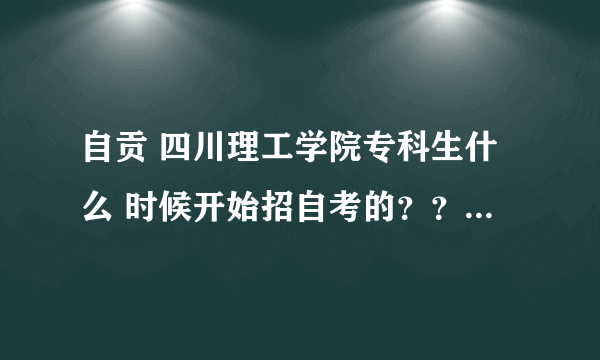 自贡 四川理工学院专科生什么 时候开始招自考的？？随时都可以么？