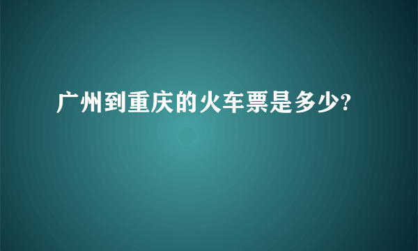 广州到重庆的火车票是多少?