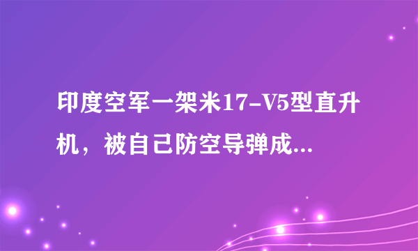 印度空军一架米17-V5型直升机，被自己防空导弹成功击落，怎么看 ​​​？