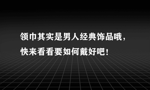 领巾其实是男人经典饰品哦，快来看看要如何戴好吧！