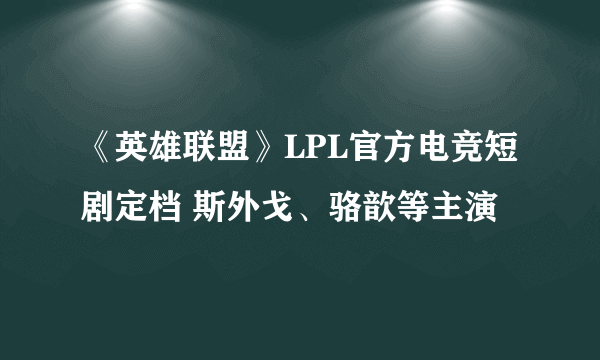 《英雄联盟》LPL官方电竞短剧定档 斯外戈、骆歆等主演