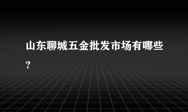 山东聊城五金批发市场有哪些？