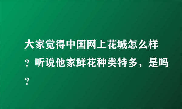 大家觉得中国网上花城怎么样？听说他家鲜花种类特多，是吗？