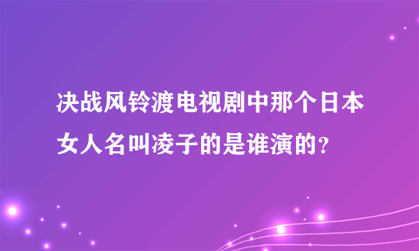 决战风铃渡电视剧中那个日本女人名叫凌子的是谁演的？